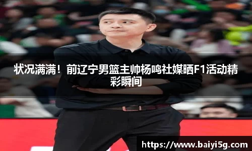 状况满满！前辽宁男篮主帅杨鸣社媒晒F1活动精彩瞬间