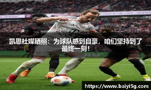 凯恩社媒晒照：为球队感到自豪，咱们坚持到了最终一刻！